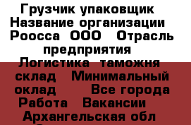 Грузчик-упаковщик › Название организации ­ Роосса, ООО › Отрасль предприятия ­ Логистика, таможня, склад › Минимальный оклад ­ 1 - Все города Работа » Вакансии   . Архангельская обл.,Северодвинск г.